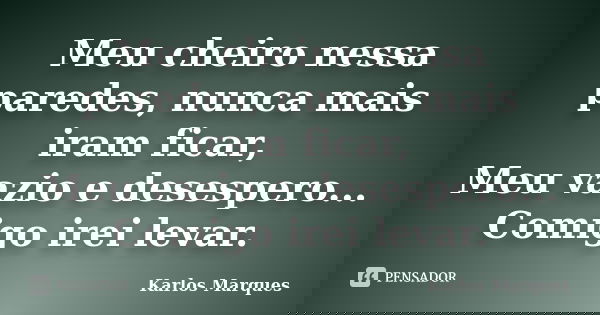Meu cheiro nessa paredes, nunca mais iram ficar, Meu vazio e desespero... Comigo irei levar.... Frase de Karlos Marques.