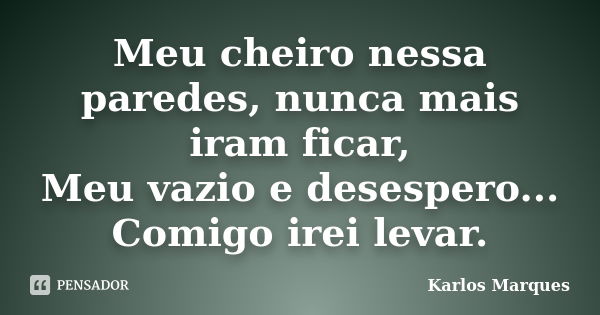 Meu cheiro nessa paredes, nunca mais iram ficar, Meu vazio e desespero... Comigo irei levar.... Frase de Karlos Marques.