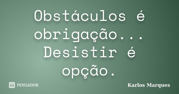 Obstáculos é obrigação... Desistir é opção.... Frase de Karlos Marques.