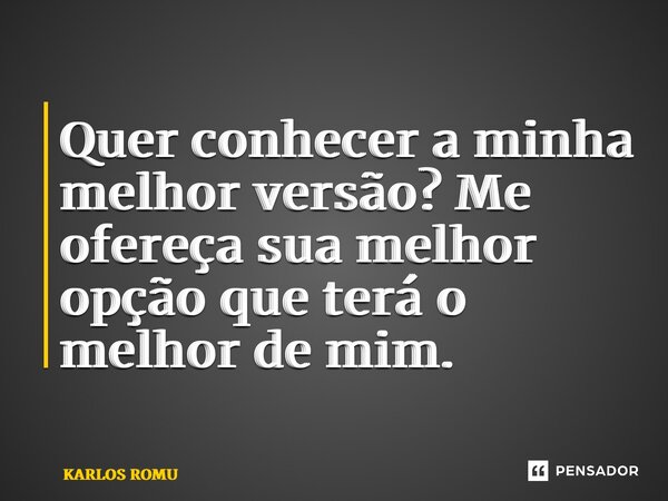 ⁠Quer conhecer a minha melhor versão? Me ofereça sua melhor opção que terá o melhor de mim.... Frase de KARLOS ROMU.