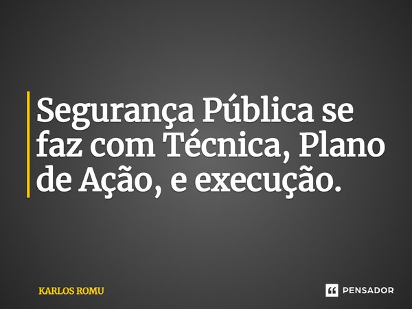 ⁠Segurança Pública se faz com Técnica, Plano de Ação, e execução.... Frase de KARLOS ROMU.