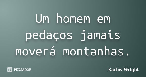 Um homem em pedaços jamais moverá montanhas.... Frase de Karlos Wright.