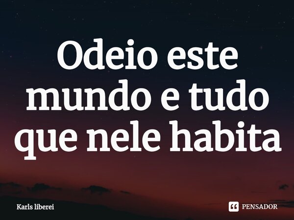 ⁠Odeio este mundo e tudo que nele habita... Frase de Karls liberei.