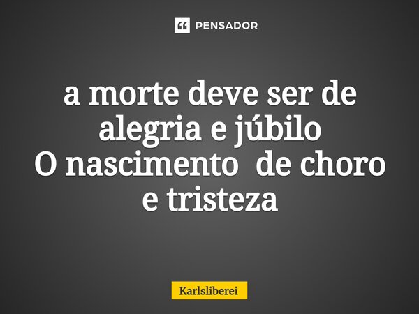 ⁠a morte deve ser de alegria e júbilo O nascimento de choro e tristeza... Frase de Karlsliberei.