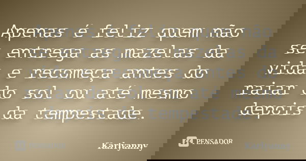 Apenas é feliz quem não se entrega as mazelas da vida e recomeça antes do raiar do sol ou até mesmo depois da tempestade.... Frase de Karlyanny.