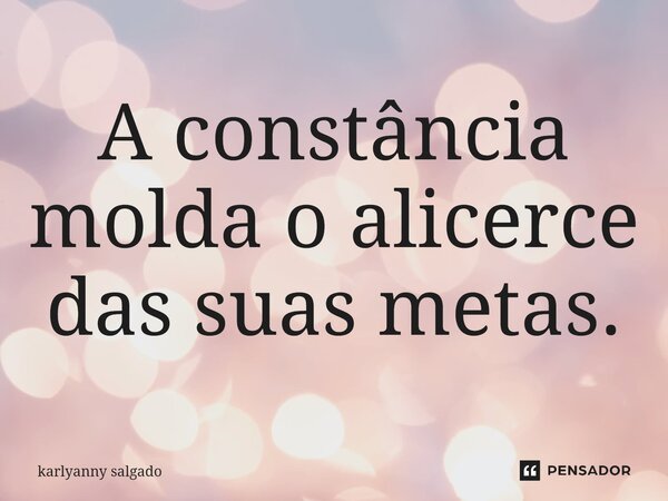 A constância molda o alicerce das suas metas.... Frase de Karlyanny Salgado.