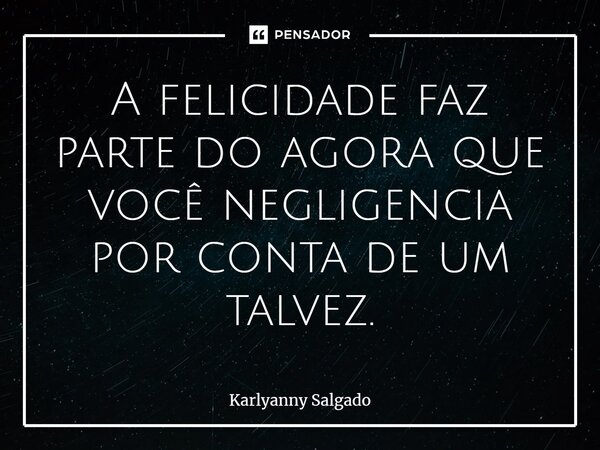 ⁠A felicidade faz parte do agora que você negligencia por conta de um talvez.... Frase de Karlyanny Salgado.
