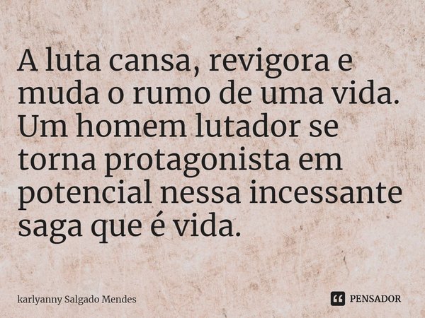 ⁠A luta cansa, revigora e muda o rumo de uma vida. Um homem lutador se torna protagonista em potencial nessa incessante saga que é vida.... Frase de karlyanny Salgado Mendes.