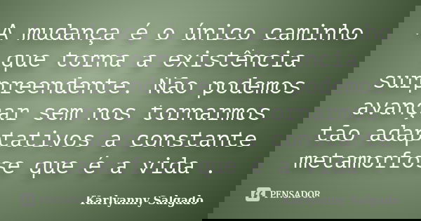 A mudança é o único caminho que torna a existência surpreendente. Não podemos avançar sem nos tornarmos tão adaptativos a constante metamorfose que é a vida .... Frase de Karlyanny Salgado.