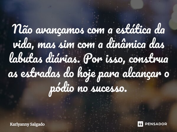 ⁠Não avançamos com a estática da vida, mas sim com a dinâmica das labutas diárias. Por isso, construa as estradas do hoje para alcançar o pódio no sucesso.... Frase de Karlyanny Salgado.