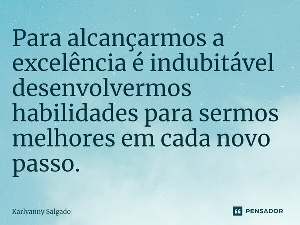 ⁠Para alcançarmos a excelência é indubitável desenvolvermos habilidades para sermos melhores em cada novo passo.... Frase de Karlyanny Salgado.