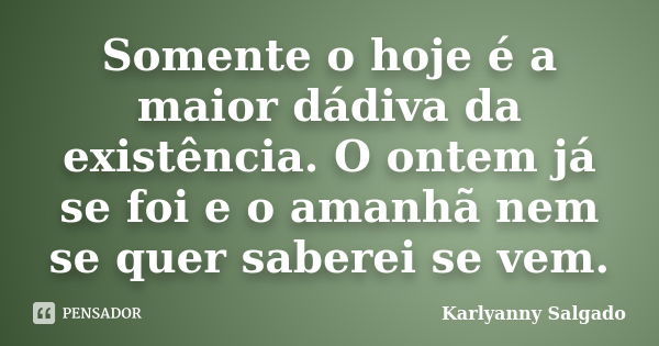 Somente o hoje é a maior dádiva da existência. O ontem já se foi e o amanhã nem se quer saberei se vem.... Frase de Karlyanny Salgado.