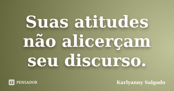 Suas atitudes não alicerçam seu discurso.... Frase de Karlyanny Salgado.