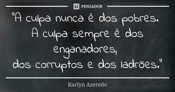 "A culpa nunca é dos pobres. A culpa sempre é dos enganadores, dos corruptos e dos ladrões."... Frase de Karlyn Azeredo.