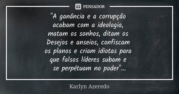 "A ganância e a corrupção acabam com a ideologia, matam os sonhos, ditam os Desejos e anseios, confiscam os planos e criam idiotas para que falsos líderes ... Frase de Karlyn Azeredo.