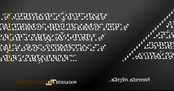 "A VERDADE É QUE PARA VENCERMOS PRECISAMOS TER A FÉ DOS DE CORAÇÃO PURO, A ESPERANÇA DOS OTIMISTAS E A AUDÁCIA DOS CORAJOSOS"...... Frase de Karlyn Azeredo.