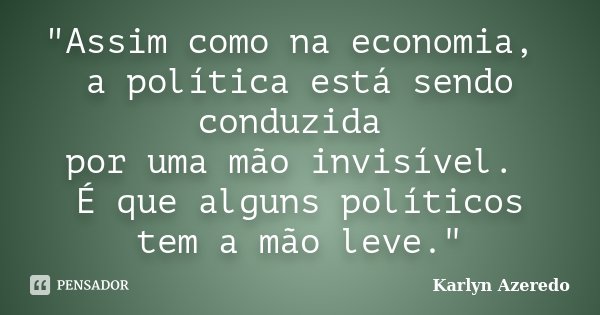 "Assim como na economia, a política está sendo conduzida por uma mão invisível. É que alguns políticos tem a mão leve."... Frase de Karlyn Azeredo.