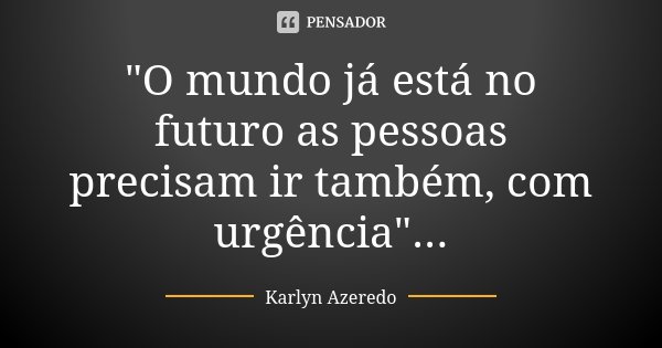 "O mundo já está no futuro as pessoas precisam ir também, com urgência"...... Frase de Karlyn Azeredo.
