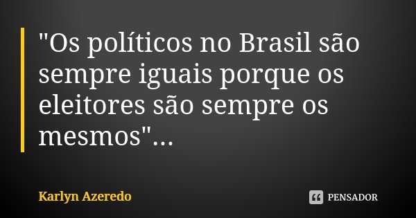 "Os políticos no Brasil são sempre iguais porque os eleitores são sempre os mesmos"...... Frase de Karlyn Azeredo.
