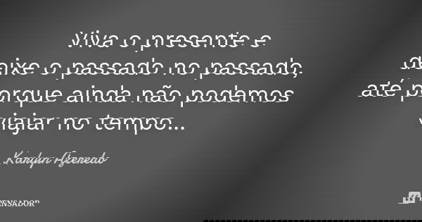 Viva o presente e deixe o passado no passado, até porque ainda não podemos viajar no tempo...... Frase de Karlyn Azeredo.