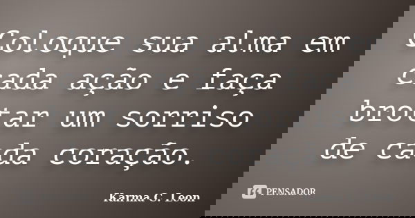 Coloque sua alma em cada ação e faça brotar um sorriso de cada coração.... Frase de Karma C. Leon.