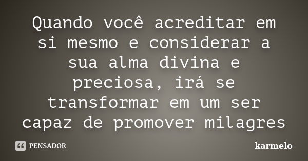 Quando você acreditar em si mesmo e considerar a sua alma divina e preciosa, irá se transformar em um ser capaz de promover milagres... Frase de karmelo.