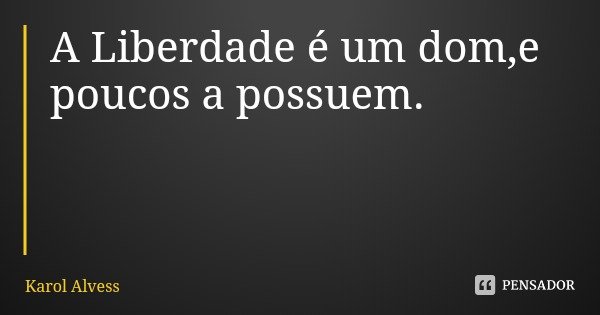 A Liberdade é um dom,e poucos a possuem.... Frase de Karol Alvess.