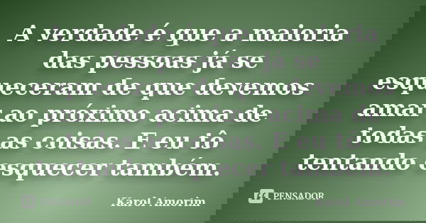A verdade é que a maioria das pessoas já se esqueceram de que devemos amar ao próximo acima de todas as coisas. E eu tô tentando esquecer também.... Frase de Karol Amorim.