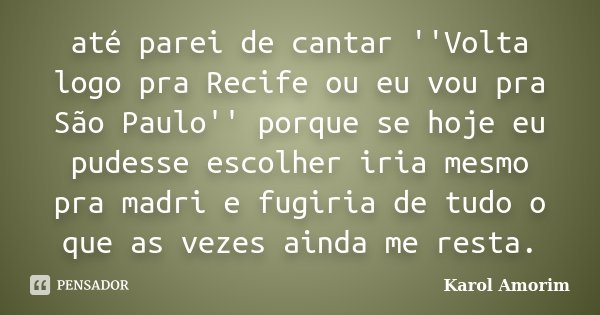 até parei de cantar ''Volta logo pra Recife ou eu vou pra São Paulo'' porque se hoje eu pudesse escolher iria mesmo pra madri e fugiria de tudo o que as vezes a... Frase de Karol Amorim.