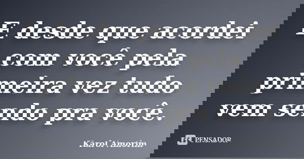E desde que acordei com você pela primeira vez tudo vem sendo pra você.... Frase de Karol Amorim.