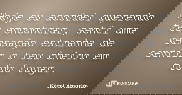 Hoje eu acordei querendo te encontrar, senti uma sensação estranha de sentir o teu cheiro em todo lugar.... Frase de Karol Amorim.