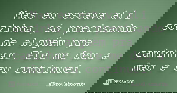 Mas eu estava ali sozinha, só precisando de alguém pra caminhar. Ele me deu a mão e eu continuei.... Frase de Karol Amorim.