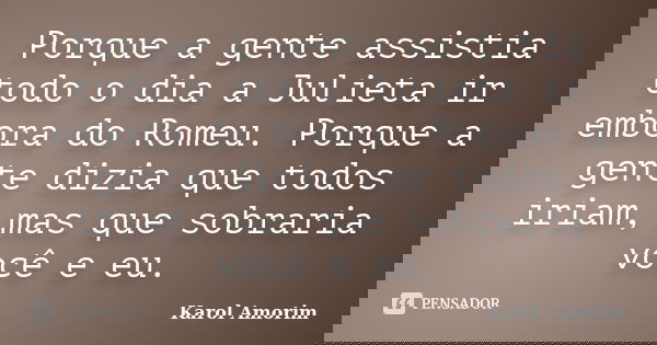 Porque a gente assistia todo o dia a Julieta ir embora do Romeu. Porque a gente dizia que todos iriam, mas que sobraria você e eu.... Frase de Karol Amorim.
