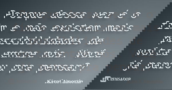 Porque dessa vez é o fim e não existem mais possibilidades de volta entre nós. Você já parou pra pensar?... Frase de Karol Amorim.