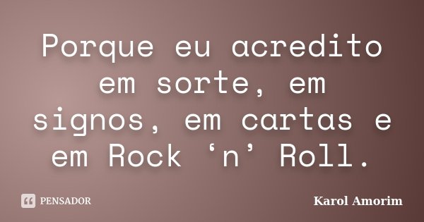 Porque eu acredito em sorte, em signos, em cartas e em Rock ‘n’ Roll.... Frase de Karol Amorim.
