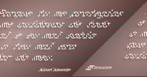 Porque tu me protegias e me cuidavas de todo o mal e eu mal sabia que o teu mal era cuidar do meu.... Frase de Karol Amorim.