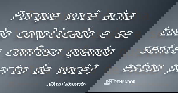 Porque você acha tudo complicado e se sente confuso quando estou perto de você?... Frase de Karol Amorim.