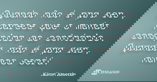 Quando não é pra ser, parece que o mundo conspira ao contrário. Quando não é pra ser, nunca será!... Frase de Karol Amorim.