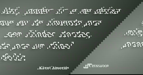Vai, poder ir e me deixa que eu te invento pra mim, sem linhas tortas, pronta pra um final feliz.... Frase de Karol Amorim.