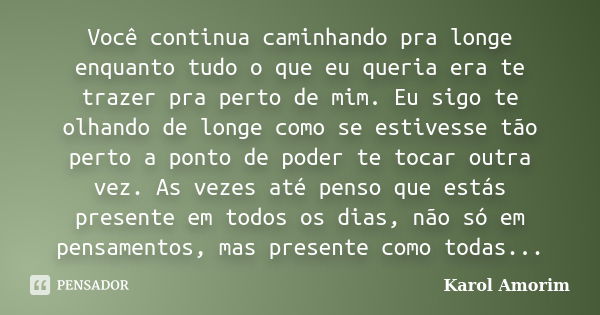 Você continua caminhando pra longe enquanto tudo o que eu queria era te trazer pra perto de mim. Eu sigo te olhando de longe como se estivesse tão perto a ponto... Frase de Karol Amorim.