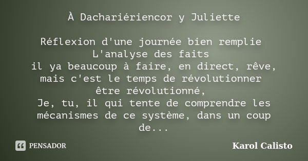 À Dachariériencor y Juliette Réflexion d'une journée bien remplie L'analyse des faits il ya beaucoup à faire, en direct, rêve, mais c'est le temps de révolution... Frase de Karol Calisto.