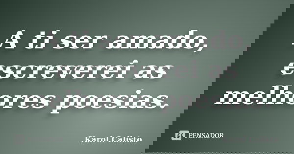 A ti ser amado, escreverei as melhores poesias.... Frase de Karol Calisto.