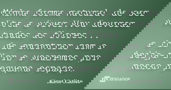 Minha forma natural de ser volta a viver.Vou devorar todas as flores... e ir de encontrar com o beija-flor e voaremos pro nosso pequena espaço.... Frase de Karol Calisto.