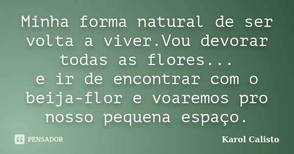 Minha forma natural de ser volta a viver.Vou devorar todas as flores... e ir de encontrar com o beija-flor e voaremos pro nosso pequena espaço.... Frase de Karol Calisto.