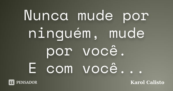 Nunca mude por ninguém, mude por você. E com você...... Frase de Karol Calisto.