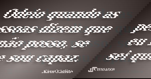 Odeio quando as pessoas dizem que eu não posso, se sei que sou capaz.... Frase de Karol Calisto.