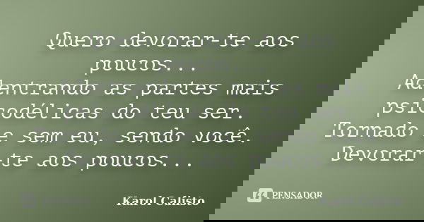 Quero devorar-te aos poucos... Adentrando as partes mais psicodélicas do teu ser. Tornado e sem eu, sendo você. Devorar-te aos poucos...... Frase de Karol Calisto.