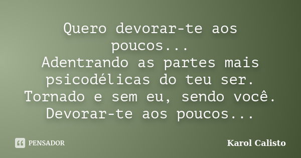 Quero devorar-te aos poucos... Adentrando as partes mais psicodélicas do teu ser. Tornado e sem eu, sendo você. Devorar-te aos poucos...... Frase de Karol Calisto.