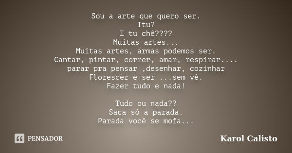 Sou a arte que quero ser. Itu? I tu chê???? Muitas artes... Muitas artes, armas podemos ser. Cantar, pintar, correr, amar, respirar.... parar pra pensar ,desenh... Frase de karol calisto.