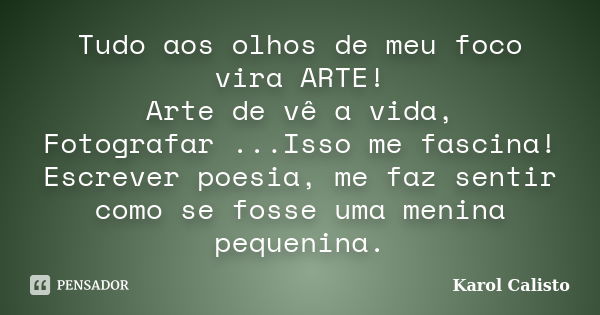 Tudo aos olhos de meu foco vira ARTE! Arte de vê a vida, Fotografar ...Isso me fascina! Escrever poesia, me faz sentir como se fosse uma menina pequenina.... Frase de Karol Calisto.